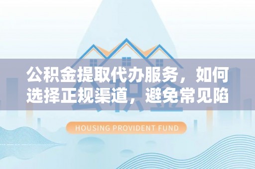中江公积金提取代办服务，如何选择正规渠道，避免常见陷阱