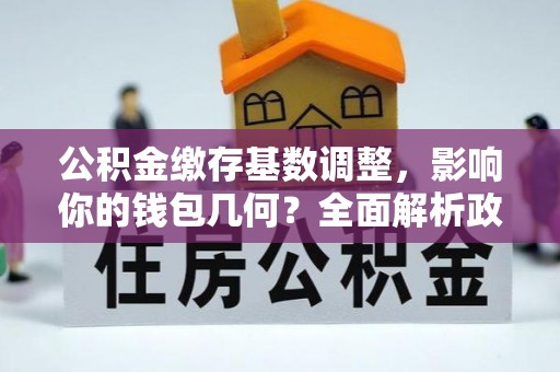 中江公积金缴存基数调整，影响你的钱包几何？全面解析政策与实际收益