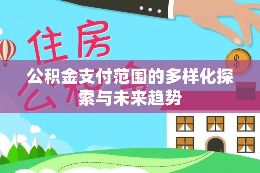 中江公积金支付范围的多样化探索与未来趋势