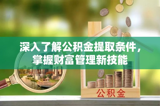 中江深入了解公积金提取条件，掌握财富管理新技能