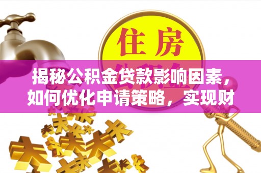 中江揭秘公积金贷款影响因素，如何优化申请策略，实现财务自由？