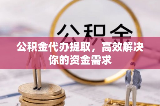 中江公积金代办提取，高效解决你的资金需求