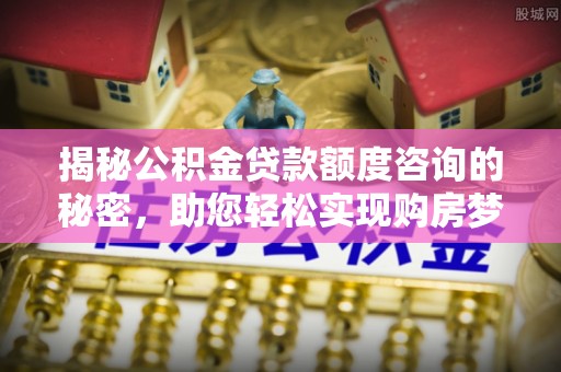 中江揭秘公积金贷款额度咨询的秘密，助您轻松实现购房梦想