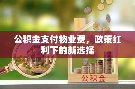 中江公积金支付物业费，政策红利下的新选择