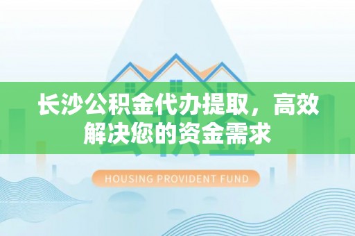 中江长沙公积金代办提取，高效解决您的资金需求