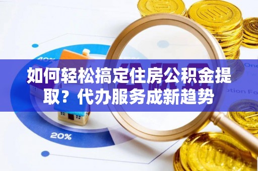中江如何轻松搞定住房公积金提取？代办服务成新趋势