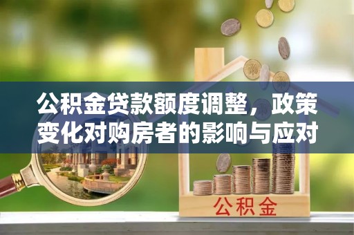 中江公积金贷款额度调整，政策变化对购房者的影响与应对策略