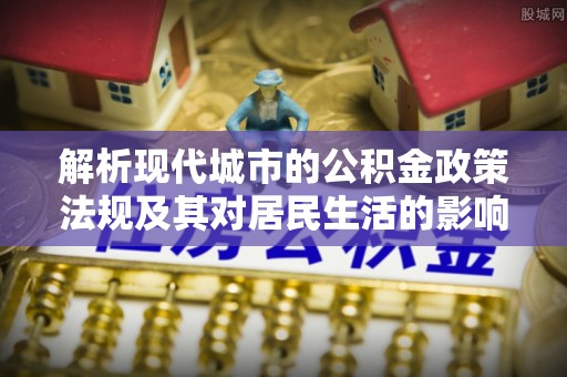 中江解析现代城市的公积金政策法规及其对居民生活的影响