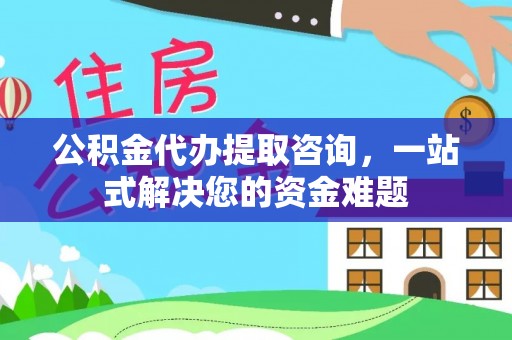 中江公积金代办提取咨询，一站式解决您的资金难题
