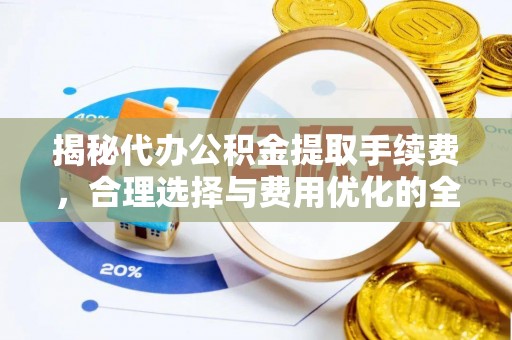 中江揭秘代办公积金提取手续费，合理选择与费用优化的全面解析