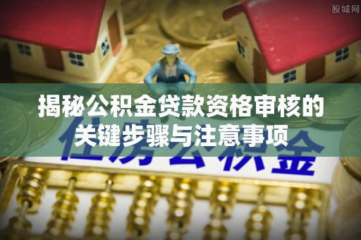 中江揭秘公积金贷款资格审核的关键步骤与注意事项