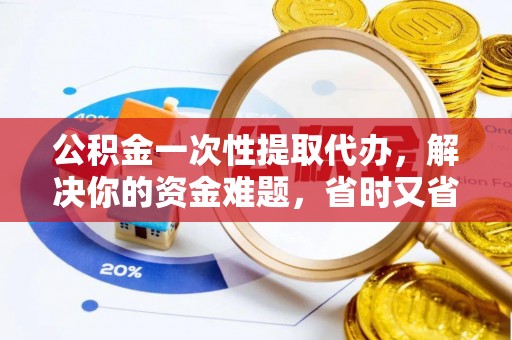 中江公积金一次性提取代办，解决你的资金难题，省时又省心