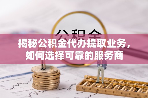 中江揭秘公积金代办提取业务，如何选择可靠的服务商