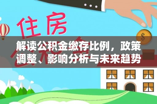 中江解读公积金缴存比例，政策调整、影响分析与未来趋势