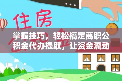 中江掌握技巧，轻松搞定离职公积金代办提取，让资金流动更便捷