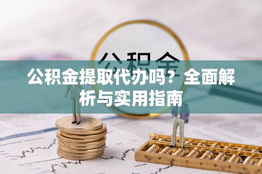 中江公积金提取代办吗？全面解析与实用指南