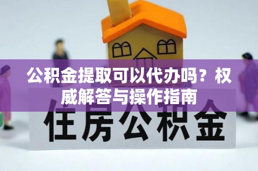 中江公积金提取可以代办吗？权威解答与操作指南