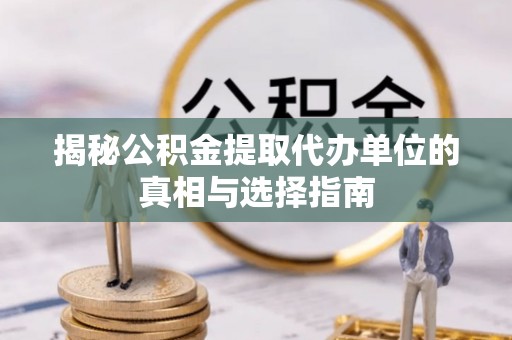 中江揭秘公积金提取代办单位的真相与选择指南