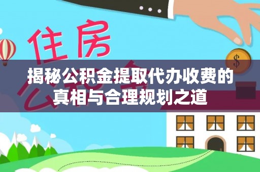 中江揭秘公积金提取代办收费的真相与合理规划之道