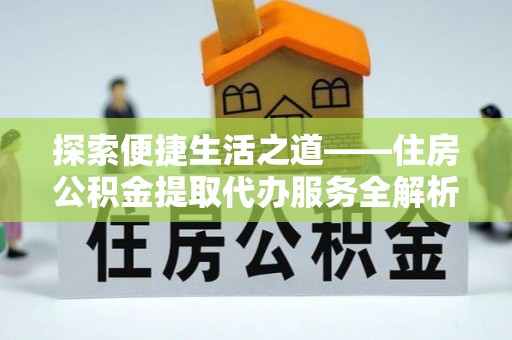 中江探索便捷生活之道——住房公积金提取代办服务全解析