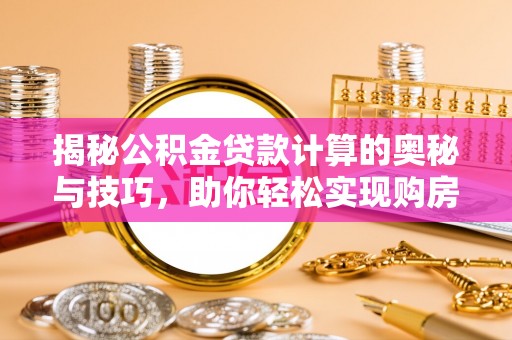 中江揭秘公积金贷款计算的奥秘与技巧，助你轻松实现购房梦想