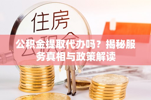 中江公积金提取代办吗？揭秘服务真相与政策解读