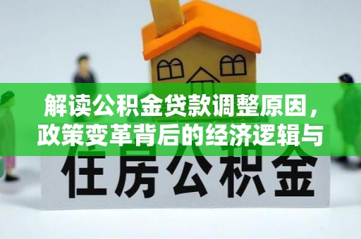 中江解读公积金贷款调整原因，政策变革背后的经济逻辑与民生影响