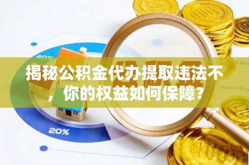 中江揭秘公积金代办提取违法不，你的权益如何保障？